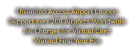 Unlimited Access Airport Lounge Support over 200 Airports Worldwide No Charges for Virtual Card Waived First Year Fee